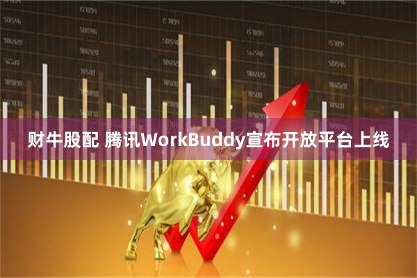 财牛股配 腾讯WorkBuddy宣布开放平台上线