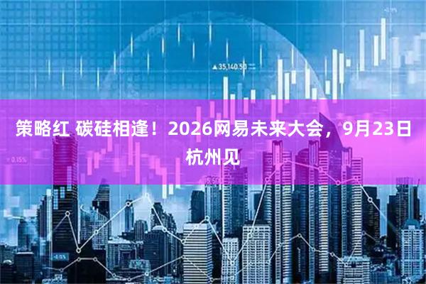 策略红 碳硅相逢！2026网易未来大会，9月23日杭州见