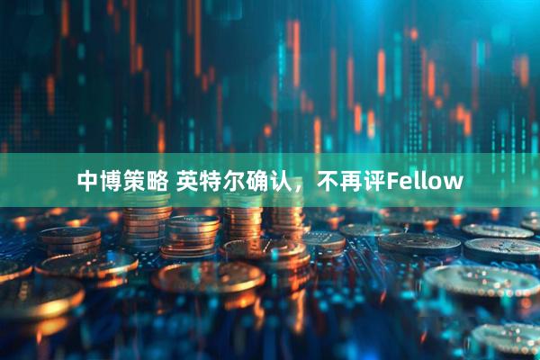 中博策略 英特尔确认，不再评Fellow